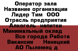 Оператор зала › Название организации ­ Лидер Тим, ООО › Отрасль предприятия ­ Алкоголь, напитки › Минимальный оклад ­ 29 000 - Все города Работа » Вакансии   . Ненецкий АО,Пылемец д.